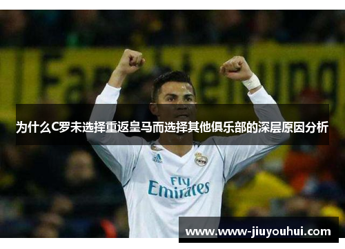 为什么C罗未选择重返皇马而选择其他俱乐部的深层原因分析