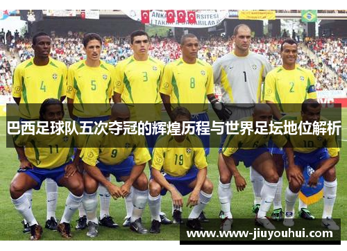 巴西足球队五次夺冠的辉煌历程与世界足坛地位解析