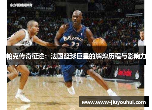 帕克传奇征途:法国篮球巨星的辉煌历程与影响力 帕克传奇征途:法国篮球巨星的辉煌历程与影响力