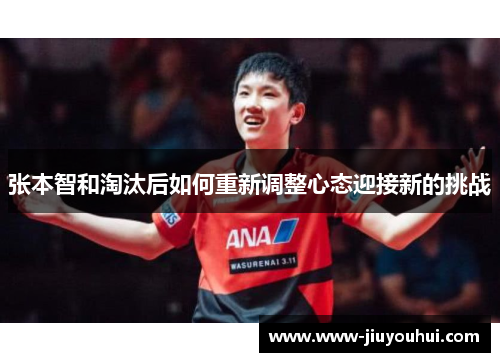 张本智和淘汰后如何重新调整心态迎接新的挑战 张本智和淘汰后如何重新调整心态迎接新的挑战