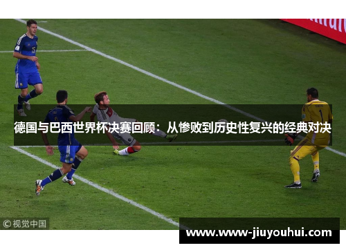 德国与巴西世界杯决赛回顾:从惨败到历史性复兴的经典对决 德国与巴西世界杯决赛回顾:从惨败到历史性复兴的经典对决