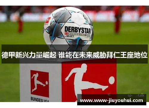 德甲新兴力量崛起 谁能在未来威胁拜仁王座地位 德甲新兴力量崛起 谁能在未来威胁拜仁王座地位