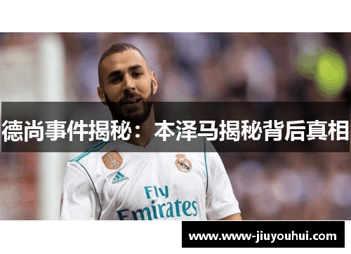 德尚事件揭秘:本泽马揭秘背后真相 德尚事件揭秘:本泽马揭秘背后真相