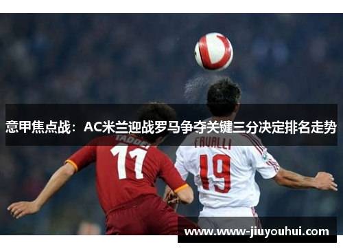 意甲焦点战:AC米兰迎战罗马争夺关键三分决定排名走势 意甲焦点战:AC米兰迎战罗马争夺关键三分决定排名走势