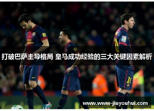 打破巴萨主导格局 皇马成功经验的三大关键因素解析 打破巴萨主导格局 皇马成功经验的三大关键因素解析