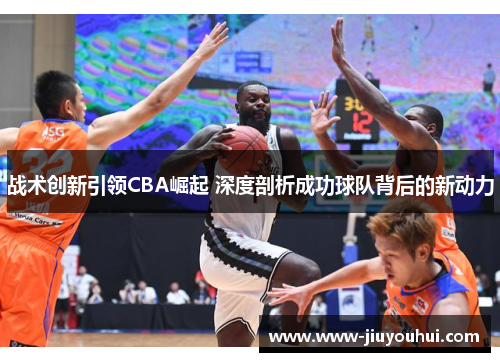 战术创新引领CBA崛起 深度剖析成功球队背后的新动力 战术创新引领CBA崛起 深度剖析成功球队背后的新动力