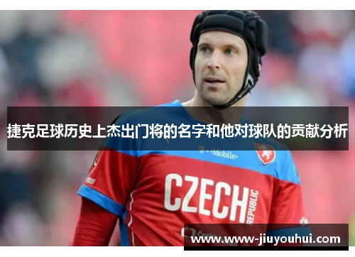 捷克足球历史上杰出门将的名字和他对球队的贡献分析 捷克足球历史上杰出门将的名字和他对球队的贡献分析