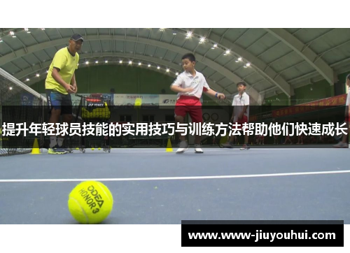 提升年轻球员技能的实用技巧与训练方法帮助他们快速成长 提升年轻球员技能的实用技巧与训练方法帮助他们快速成长