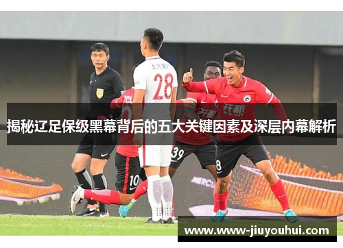 揭秘辽足保级黑幕背后的五大关键因素及深层内幕解析 揭秘辽足保级黑幕背后的五大关键因素及深层内幕解析