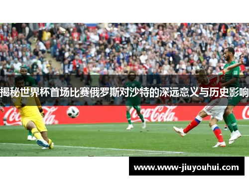揭秘世界杯首场比赛俄罗斯对沙特的深远意义与历史影响 揭秘世界杯首场比赛俄罗斯对沙特的深远意义与历史影响