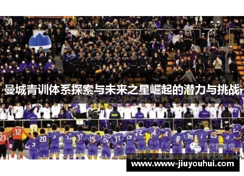 曼城青训体系探索与未来之星崛起的潜力与挑战 曼城青训体系探索与未来之星崛起的潜力与挑战