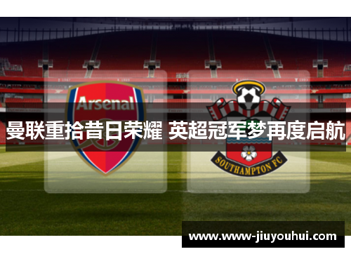 曼联重拾昔日荣耀 英超冠军梦再度启航 曼联重拾昔日荣耀 英超冠军梦再度启航