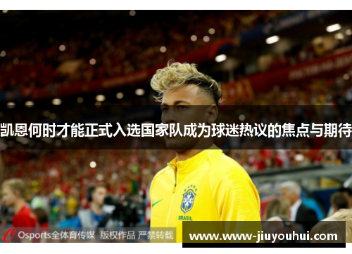 凯恩何时才能正式入选国家队成为球迷热议的焦点与期待 凯恩何时才能正式入选国家队成为球迷热议的焦点与期待