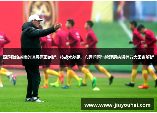 国足败给越南的深层原因剖析：技战术差距、心理问题与管理层失误等五大因素解析