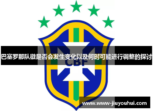 巴塞罗那队徽是否会发生变化以及何时可能进行调整的探讨 巴塞罗那队徽是否会发生变化以及何时可能进行调整的探讨