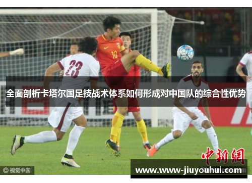 全面剖析卡塔尔国足技战术体系如何形成对中国队的综合性优势