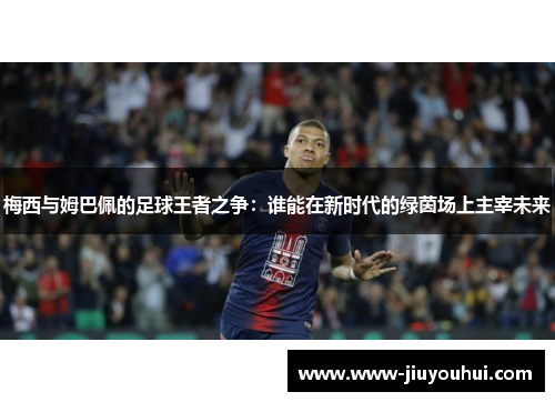 梅西与姆巴佩的足球王者之争：谁能在新时代的绿茵场上主宰未来