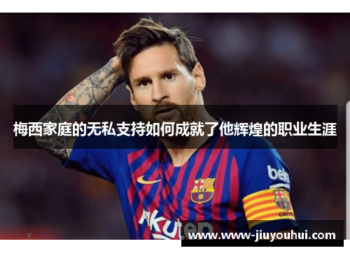 梅西家庭的无私支持如何成就了他辉煌的职业生涯