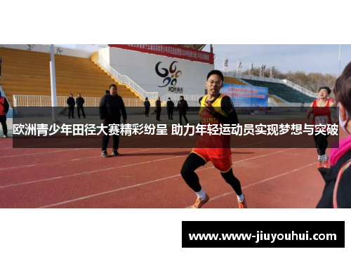 欧洲青少年田径大赛精彩纷呈 助力年轻运动员实现梦想与突破 欧洲青少年田径大赛精彩纷呈 助力年轻运动员实现梦想与突破