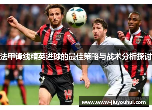 法甲锋线精英进球的最佳策略与战术分析探讨