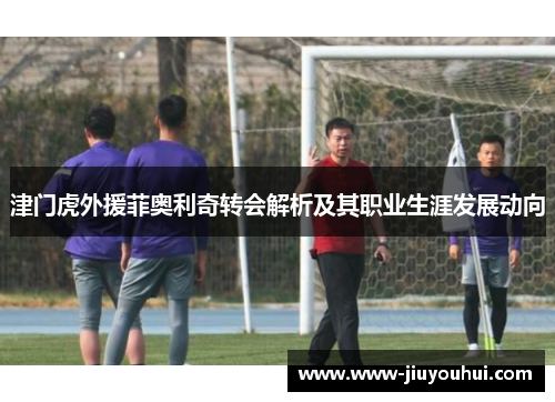 津门虎外援菲奥利奇转会解析及其职业生涯发展动向