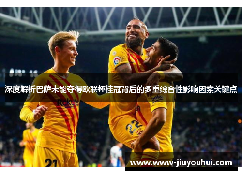 深度解析巴萨未能夺得欧联杯桂冠背后的多重综合性影响因素关键点