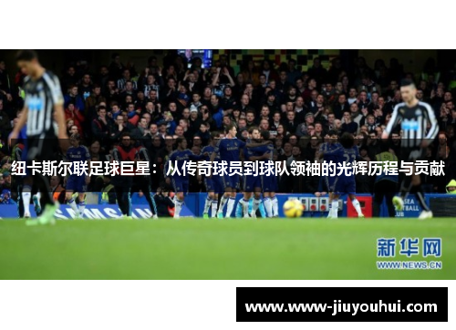 纽卡斯尔联足球巨星:从传奇球员到球队领袖的光辉历程与贡献 纽卡斯尔联足球巨星:从传奇球员到球队领袖的光辉历程与贡献