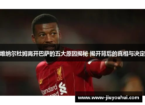 维纳尔杜姆离开巴萨的五大原因揭秘 揭开背后的真相与决定 维纳尔杜姆离开巴萨的五大原因揭秘 揭开背后的真相与决定