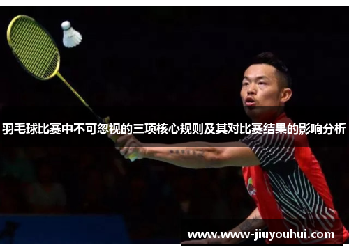 羽毛球比赛中不可忽视的三项核心规则及其对比赛结果的影响分析 羽毛球比赛中不可忽视的三项核心规则及其对比赛结果的影响分析