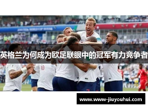 英格兰为何成为欧足联眼中的冠军有力竞争者 英格兰为何成为欧足联眼中的冠军有力竞争者