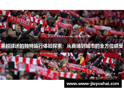 英超球迷的独特旅行体验探索：从赛场到城市的全方位感受