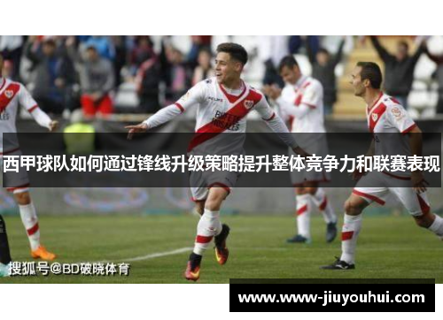 西甲球队如何通过锋线升级策略提升整体竞争力和联赛表现