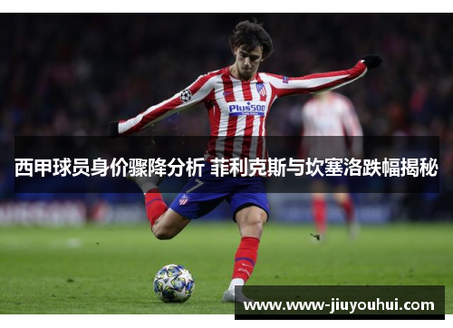 西甲球员身价骤降分析 菲利克斯与坎塞洛跌幅揭秘