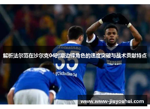 解析法尔范在沙尔克04时期边锋角色的速度突破与战术贡献特点
