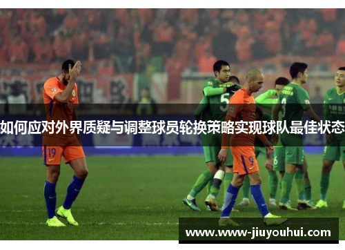 如何应对外界质疑与调整球员轮换策略实现球队最佳状态