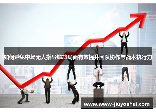 如何避免中场无人指导尴尬局面有效提升团队协作与战术执行力