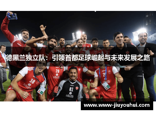 德黑兰独立队：引领首都足球崛起与未来发展之路