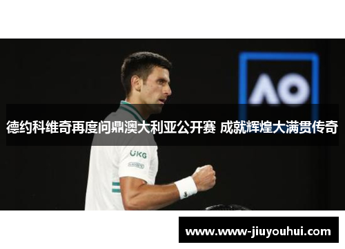 德约科维奇再度问鼎澳大利亚公开赛 成就辉煌大满贯传奇