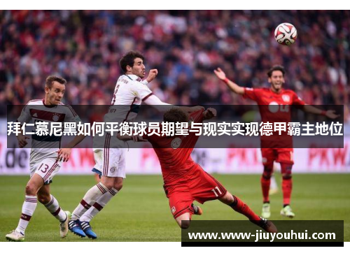 拜仁慕尼黑如何平衡球员期望与现实实现德甲霸主地位 拜仁慕尼黑如何平衡球员期望与现实实现德甲霸主地位