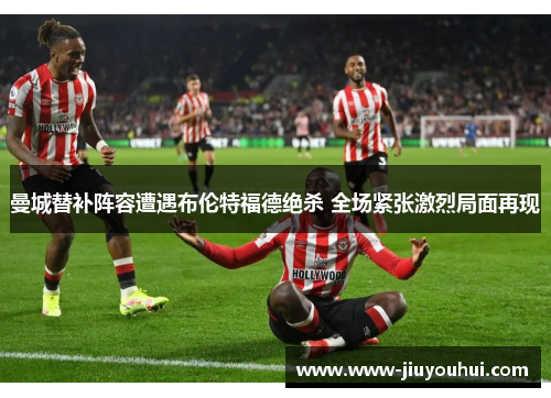 曼城替补阵容遭遇布伦特福德绝杀 全场紧张激烈局面再现