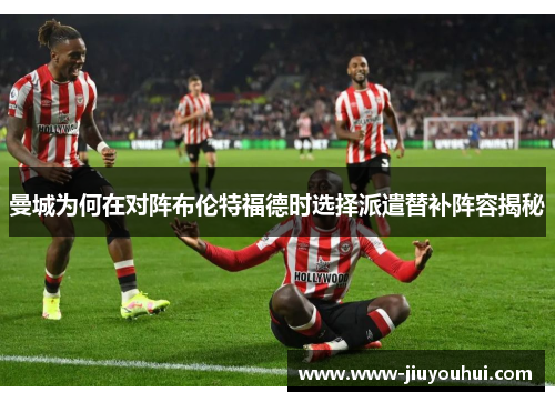 曼城为何在对阵布伦特福德时选择派遣替补阵容揭秘