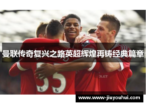曼联传奇复兴之路英超辉煌再铸经典篇章 曼联传奇复兴之路英超辉煌再铸经典篇章