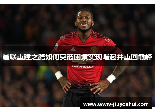 曼联重建之路如何突破困境实现崛起并重回巅峰