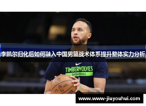李凯尔归化后如何融入中国男篮战术体系提升整体实力分析 李凯尔归化后如何融入中国男篮战术体系提升整体实力分析