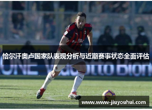 恰尔汗奥卢国家队表现分析与近期赛事状态全面评估 恰尔汗奥卢国家队表现分析与近期赛事状态全面评估