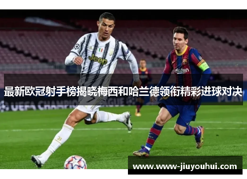 最新欧冠射手榜揭晓梅西和哈兰德领衔精彩进球对决 最新欧冠射手榜揭晓梅西和哈兰德领衔精彩进球对决