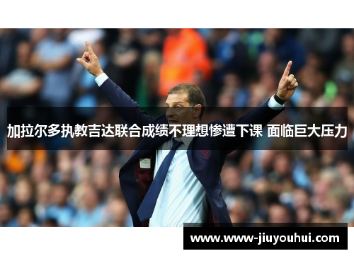 加拉尔多执教吉达联合成绩不理想惨遭下课 面临巨大压力