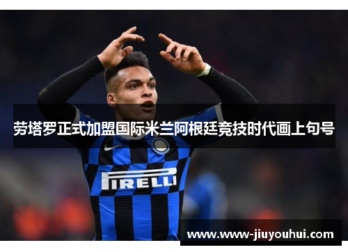 劳塔罗正式加盟国际米兰阿根廷竞技时代画上句号 劳塔罗正式加盟国际米兰阿根廷竞技时代画上句号