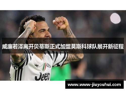 威廉若泽离开贝蒂斯正式加盟莫斯科球队展开新征程 威廉若泽离开贝蒂斯正式加盟莫斯科球队展开新征程