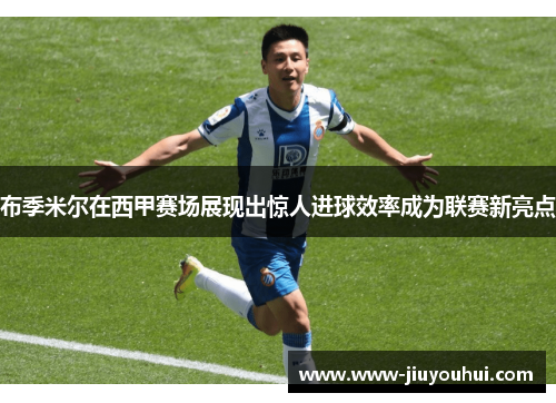 布季米尔在西甲赛场展现出惊人进球效率成为联赛新亮点 布季米尔在西甲赛场展现出惊人进球效率成为联赛新亮点